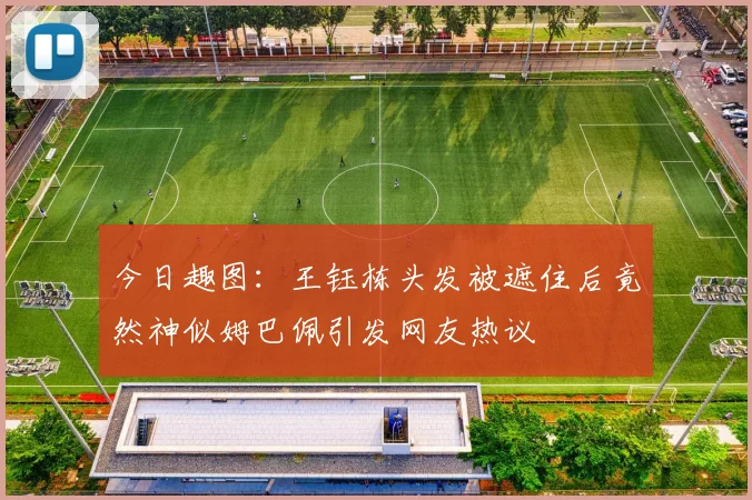 今日趣图：王钰栋头发被遮住后竟然神似姆巴佩引发网友热议