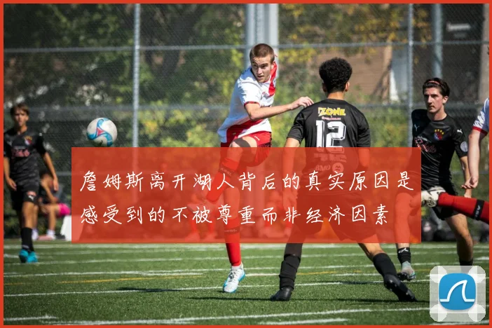 詹姆斯离开湖人背后的真实原因是感受到的不被尊重而非经济因素