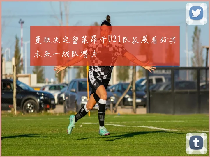 曼联决定留莱昂于U21队发展看好其未来一线队潜力