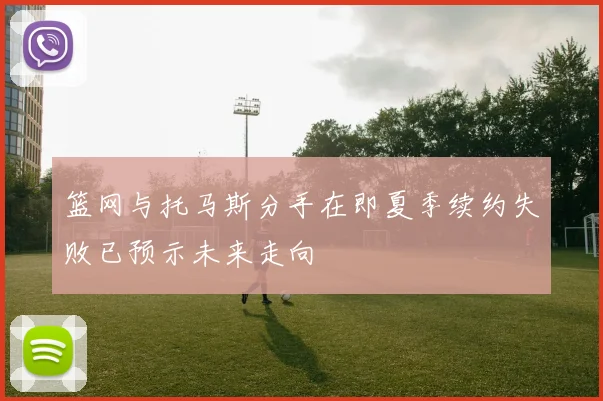 篮网与托马斯分手在即夏季续约失败已预示未来走向