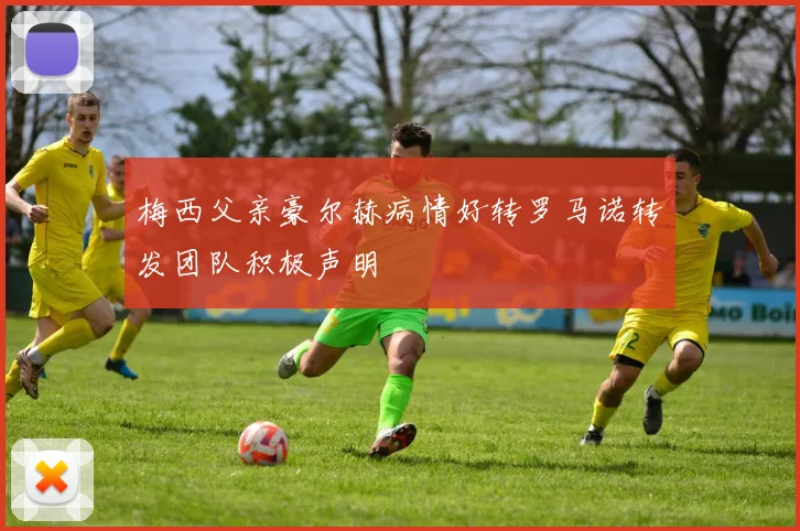梅西父亲豪尔赫病情好转罗马诺转发团队积极声明