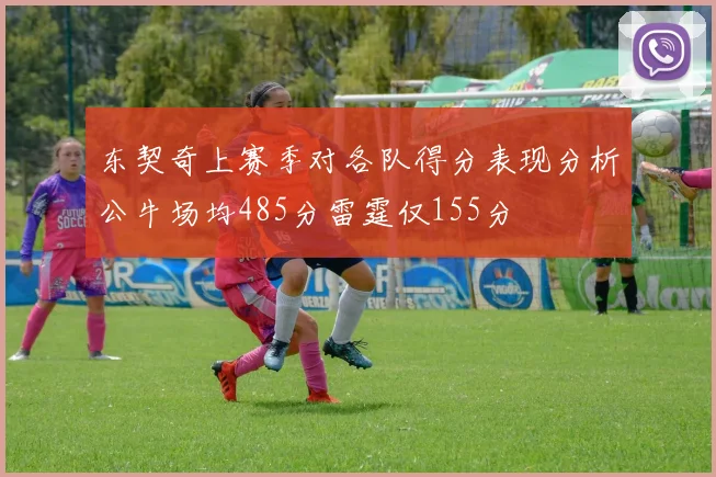 东契奇上赛季对各队得分表现分析公牛场均485分雷霆仅155分