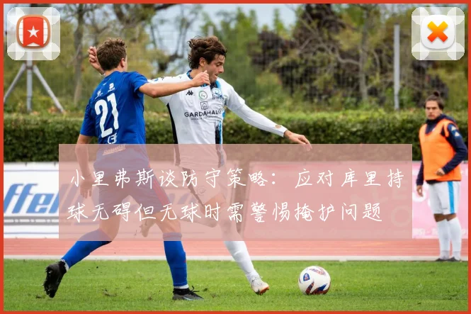 小里弗斯谈防守策略：应对库里持球无碍但无球时需警惕掩护问题