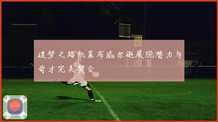 追梦之路凯莱布威尔逊展现潜力与奇才完美契合