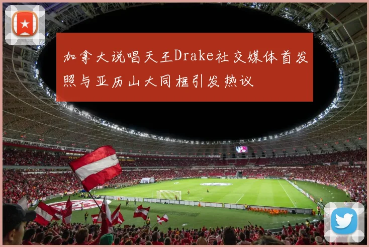 加拿大说唱天王Drake社交媒体首发照与亚历山大同框引发热议