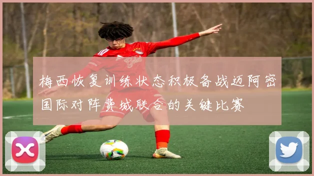 梅西恢复训练状态积极备战迈阿密国际对阵费城联合的关键比赛