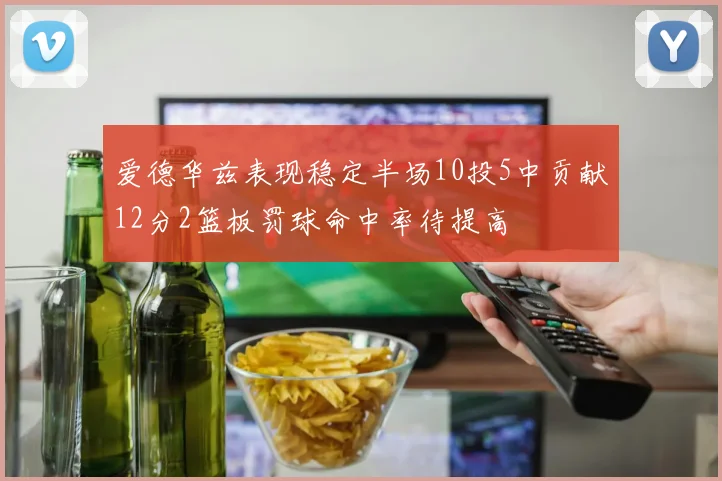 爱德华兹表现稳定半场10投5中贡献12分2篮板罚球命中率待提高
