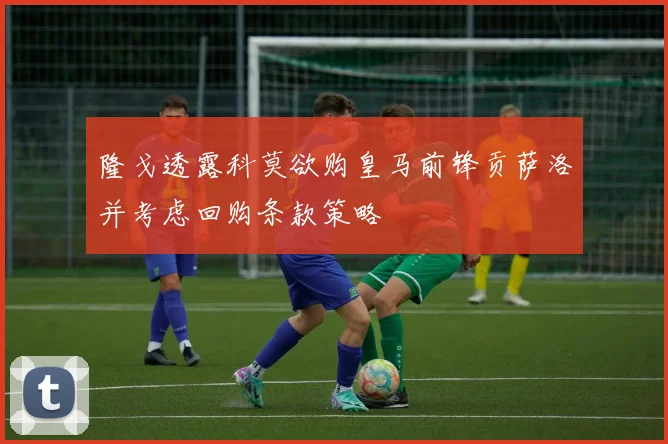 隆戈透露科莫欲购皇马前锋贡萨洛并考虑回购条款策略