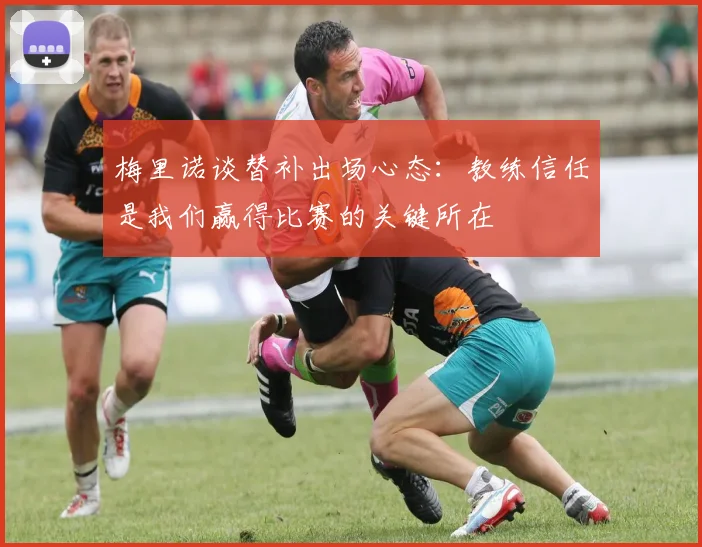 梅里诺谈替补出场心态：教练信任是我们赢得比赛的关键所在