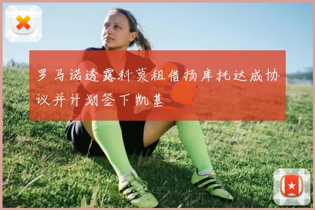罗马诺透露科莫租借扬库托达成协议并计划签下凯基