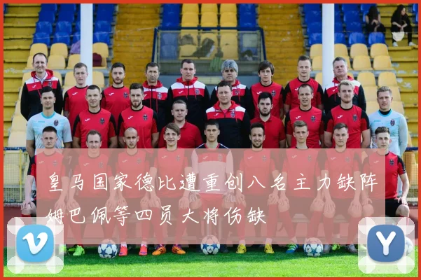 皇马国家德比遭重创八名主力缺阵姆巴佩等四员大将伤缺