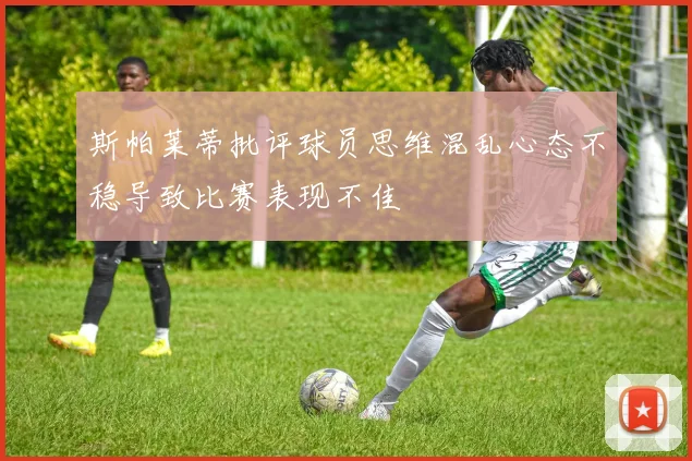 斯帕莱蒂批评球员思维混乱心态不稳导致比赛表现不佳