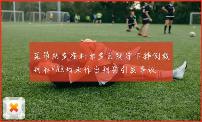 莱昂纳多在科尔多瓦防守下摔倒裁判和VAR均未作出判罚引发争议