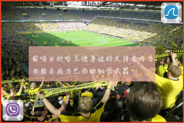 前哨分析哈兰德身边的支持者内马尔能否成为巴西的秘密武器