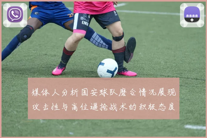 媒体人分析国安球队磨合情况展现攻击性与高位逼抢战术的积极态度