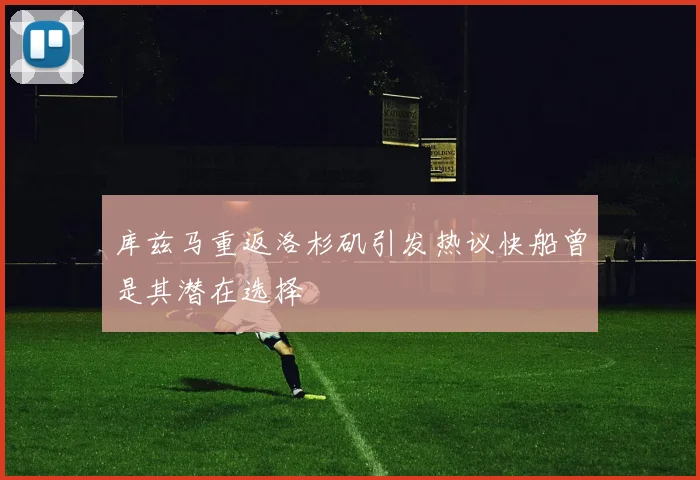 库兹马重返洛杉矶引发热议快船曾是其潜在选择