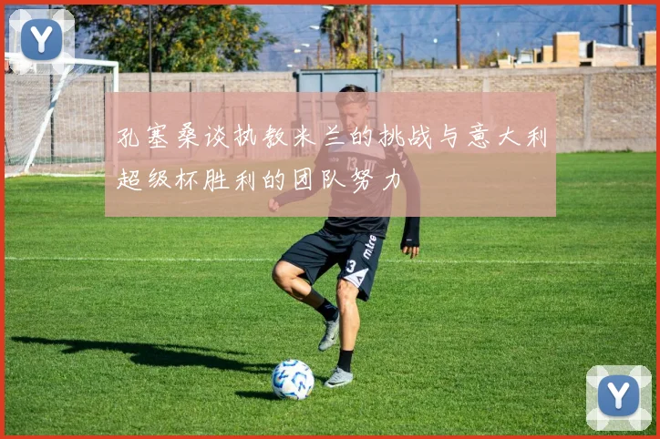 孔塞桑谈执教米兰的挑战与意大利超级杯胜利的团队努力