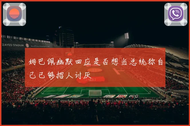 姆巴佩幽默回应是否想当总统称自己已够招人讨厌