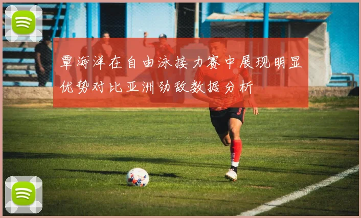 覃海洋在自由泳接力赛中展现明显优势对比亚洲劲敌数据分析