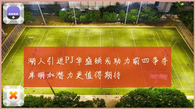 湖人引进PJ华盛顿或助力前四争夺库明加潜力更值得期待